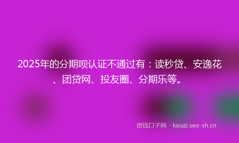 2025年的分期呗认证不通过有：读秒贷、安逸花、团贷网、投友圈、分期乐等。