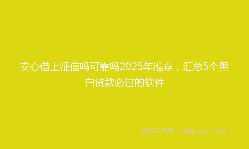 安心借上征信吗可靠吗2025年推荐，汇总5个黑白贷款必过的软件