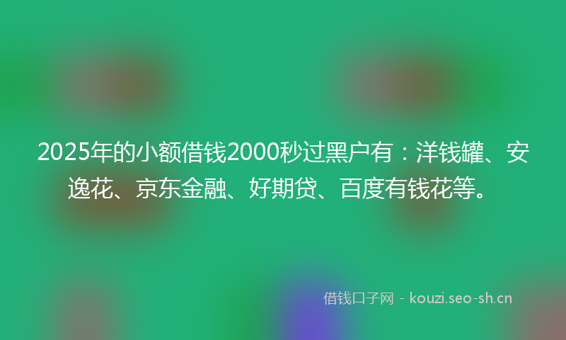 2025年的小额借钱2000秒过黑户有：洋钱罐、安逸花、京东金融、好期贷、百度有钱花等。
