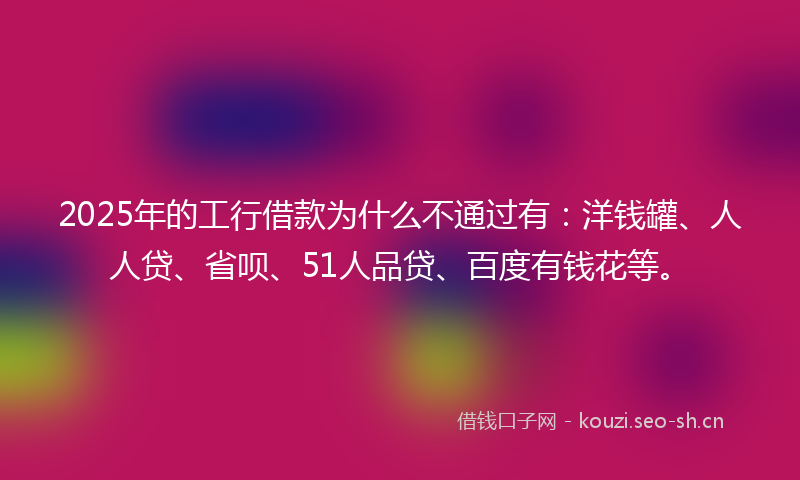 2025年的工行借款为什么不通过有：洋钱罐、人人贷、省呗、51人品贷、百度有钱花等。