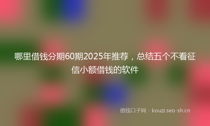 哪里借钱分期60期2025年推荐，总结五个不看征信小额借钱的软件