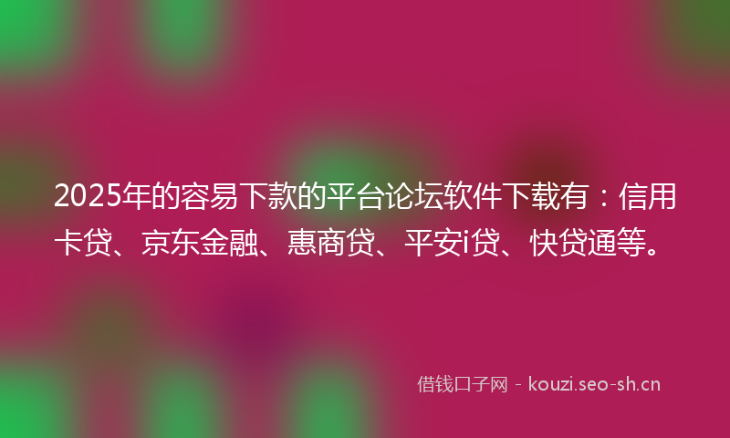 2025年的容易下款的平台论坛软件下载有：信用卡贷、京东金融、惠商贷、平安i贷、快贷通等。