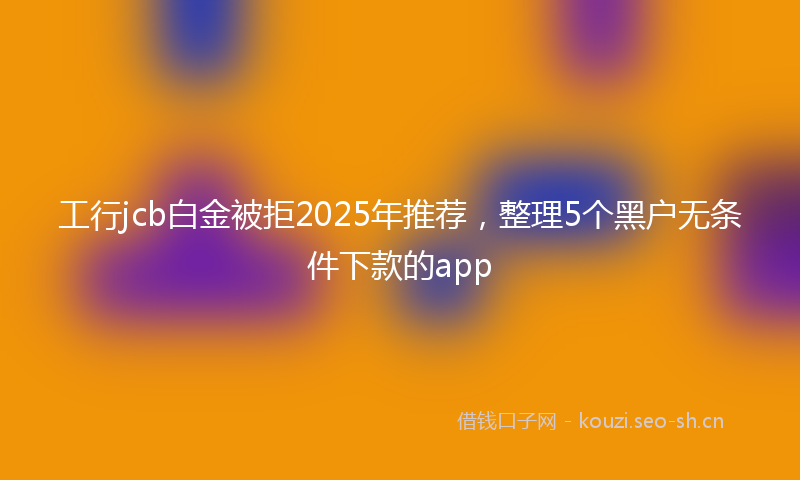 工行jcb白金被拒2025年推荐，整理5个黑户无条件下款的app