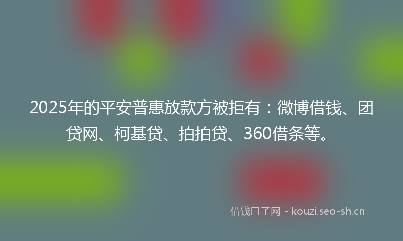 2025年的平安普惠放款方被拒有：微博借钱、团贷网、柯基贷、拍拍贷、360借条等。
