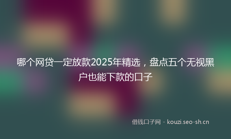 哪个网贷一定放款2025年精选，盘点五个无视黑户也能下款的口子