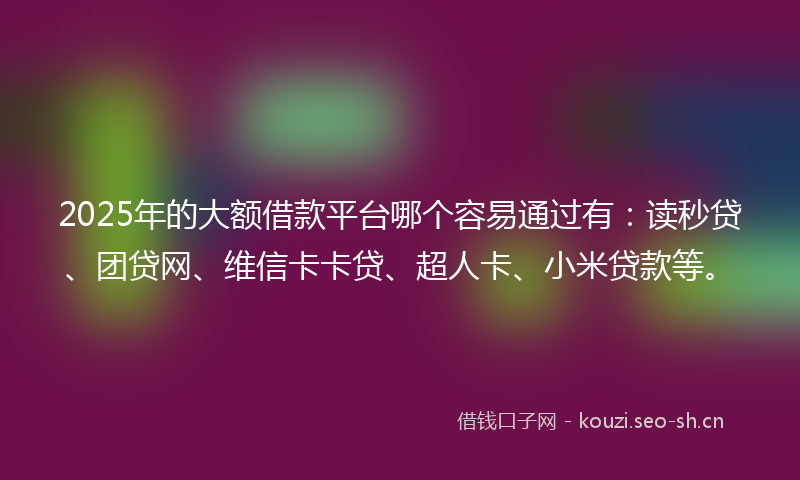 2025年的大额借款平台哪个容易通过有:读秒贷、团贷网、维信卡卡贷、超人卡、小米贷款等。