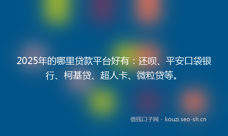 2025年的哪里贷款平台好有：还呗、平安口袋银行、柯基贷、超人卡、微粒贷等。