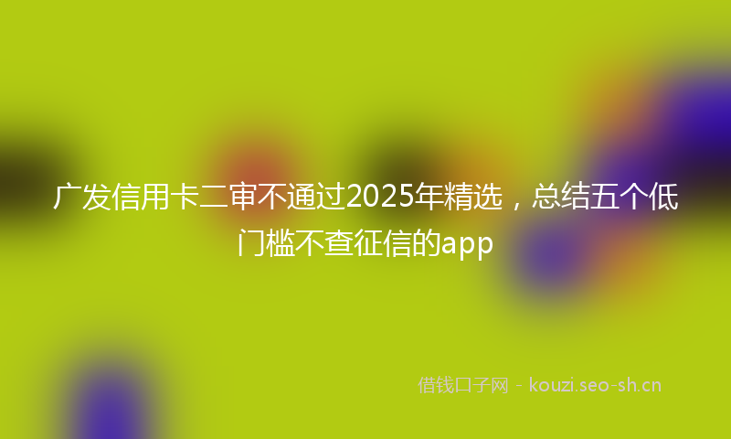 广发信用卡二审不通过2025年精选，总结五个低门槛不查征信的app
