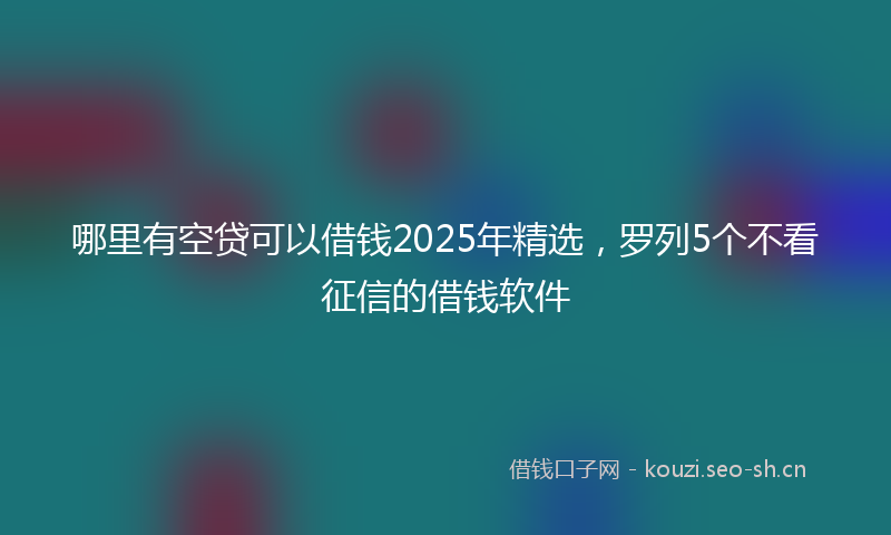 哪里有空贷可以借钱2025年精选，罗列5个不看征信的借钱软件