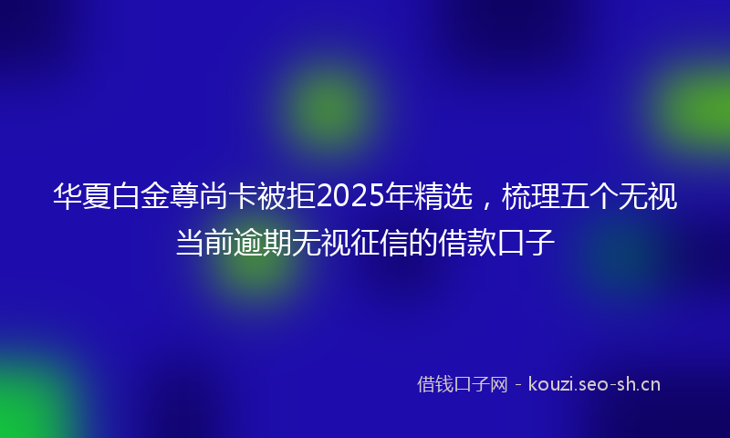 华夏白金尊尚卡被拒2025年精选，梳理五个无视当前逾期无视征信的借款口子