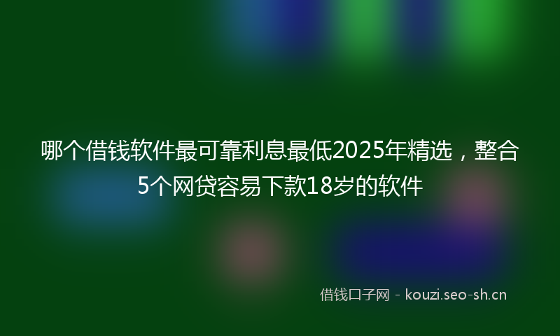 哪个借钱软件最可靠利息最低2025年精选，整合5个网贷容易下款18岁的软件