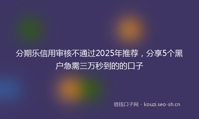 分期乐信用审核不通过2025年推荐，分享5个黑户急需三万秒到的的口子