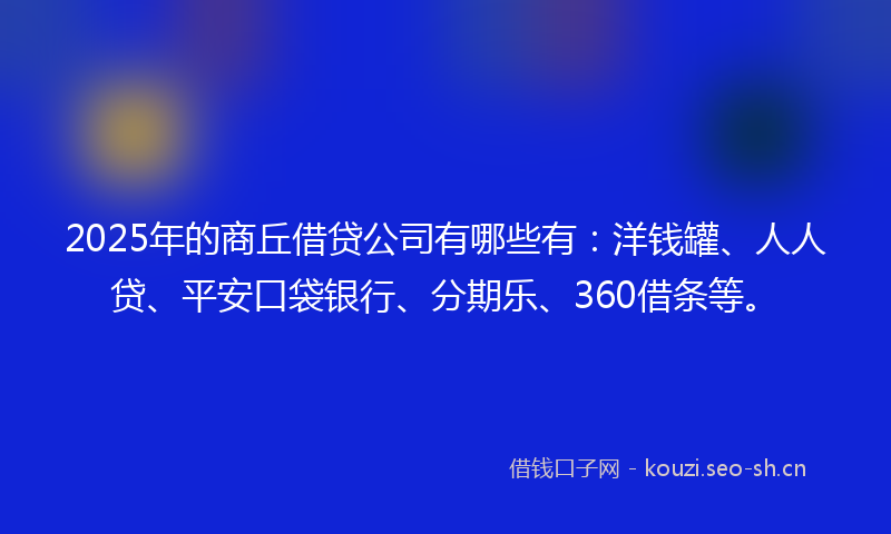 2025年的商丘借贷公司有哪些有：洋钱罐、人人贷、平安口袋银行、分期乐、360借条等。