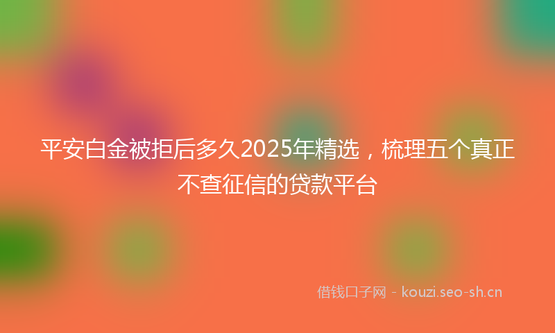 平安白金被拒后多久2025年精选，梳理五个真正不查征信的贷款平台