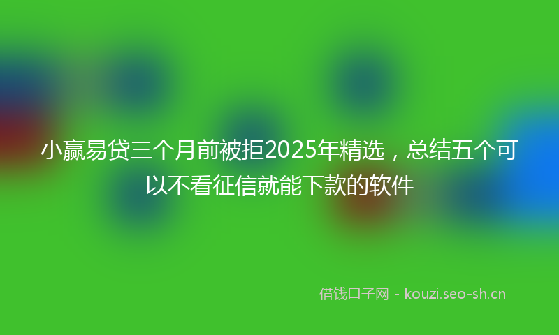 小赢易贷三个月前被拒2025年精选，总结五个可以不看征信就能下款的软件