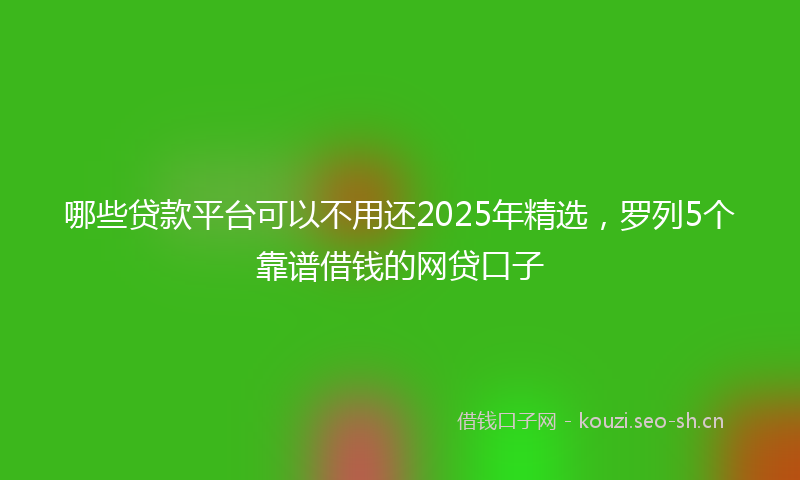 哪些贷款平台可以不用还2025年精选，罗列5个靠谱借钱的网贷口子