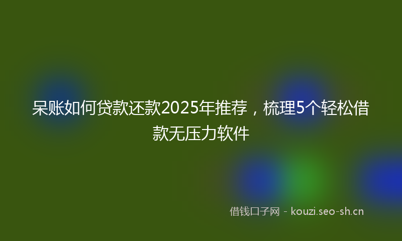 呆账如何贷款还款2025年推荐，梳理5个轻松借款无压力软件