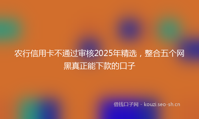农行信用卡不通过审核2025年精选，整合五个网黑真正能下款的口子