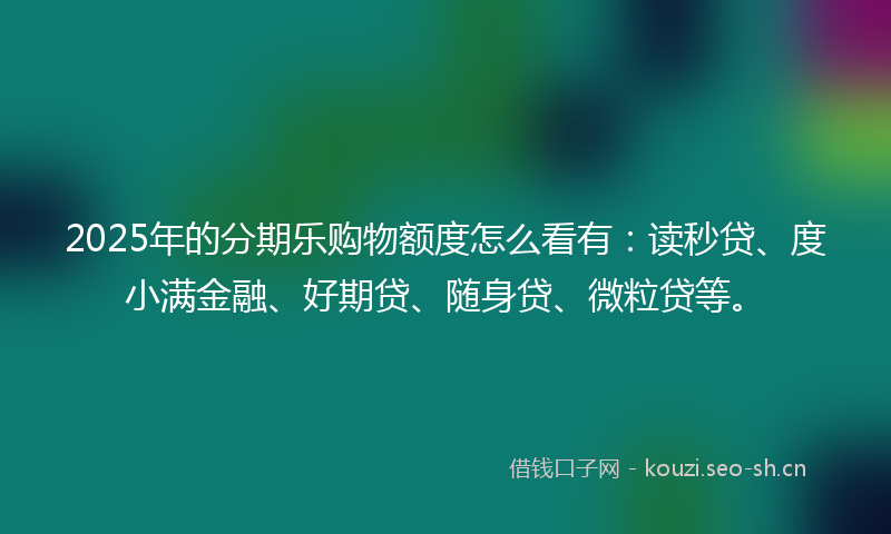 2025年的分期乐购物额度怎么看有：读秒贷、度小满金融、好期贷、随身贷、微粒贷等。