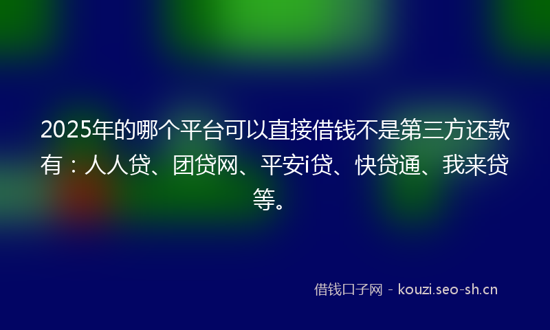 2025年的哪个平台可以直接借钱不是第三方还款有：人人贷、团贷网、平安i贷、快贷通、我来贷等。