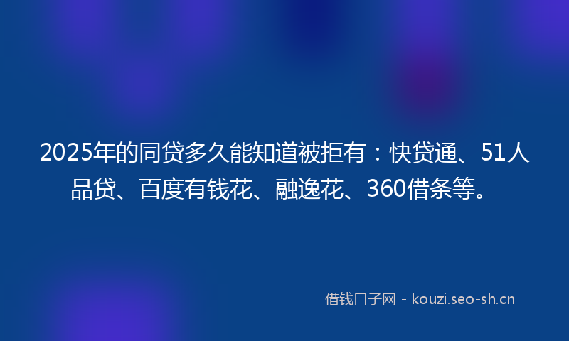 2025年的同贷多久能知道被拒有：快贷通、51人品贷、百度有钱花、融逸花、360借条等。
