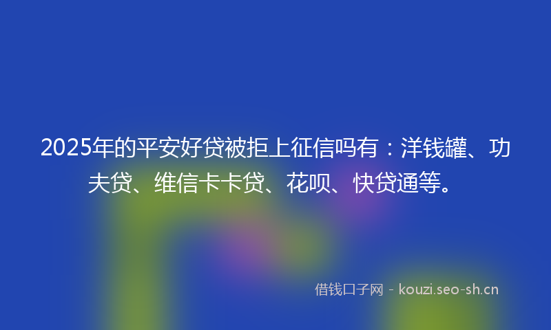 2025年的平安好贷被拒上征信吗有：洋钱罐、功夫贷、维信卡卡贷、花呗、快贷通等。