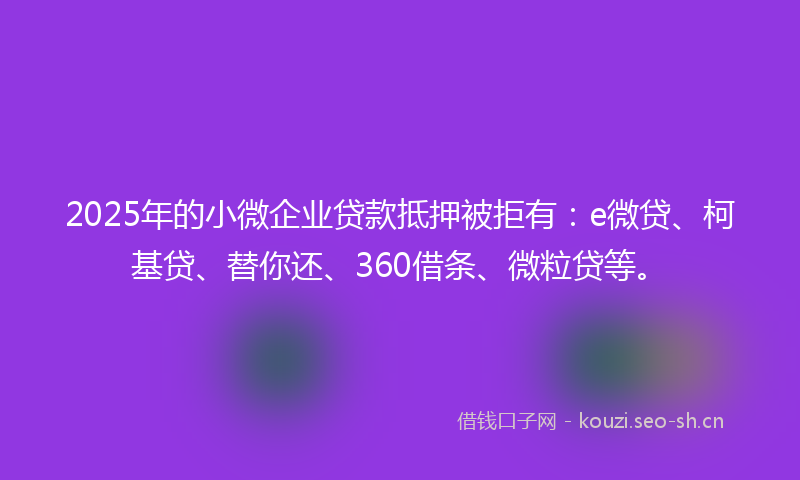 2025年的小微企业贷款抵押被拒有：e微贷、柯基贷、替你还、360借条、微粒贷等。