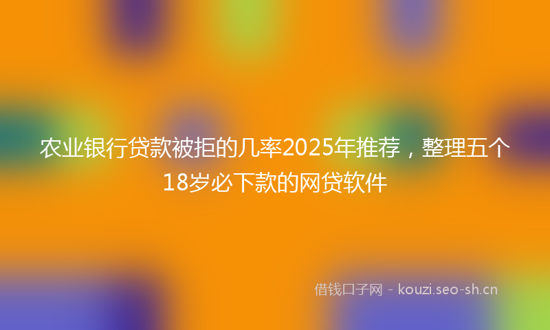 农业银行贷款被拒的几率2025年推荐，整理五个18岁必下款的网贷软件