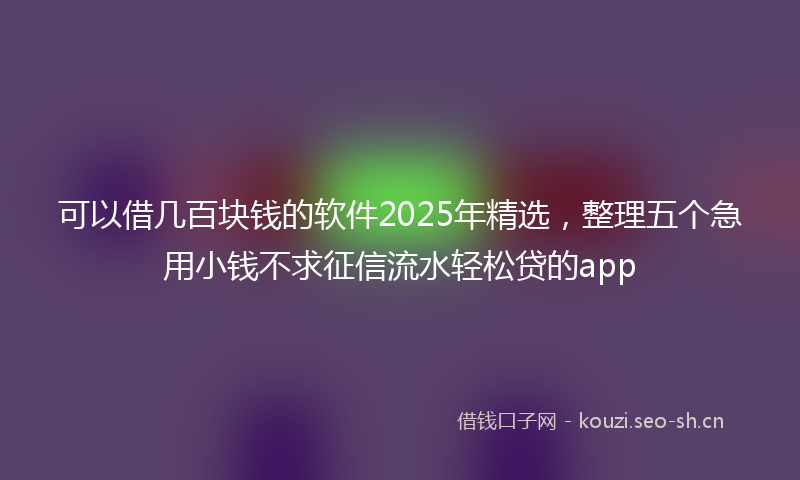 可以借几百块钱的软件2025年精选，整理五个急用小钱不求征信流水轻松贷的app