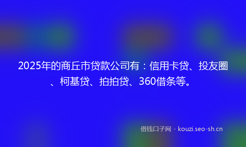 2025年的商丘市贷款公司有：信用卡贷、投友圈、柯基贷、拍拍贷、360借条等。