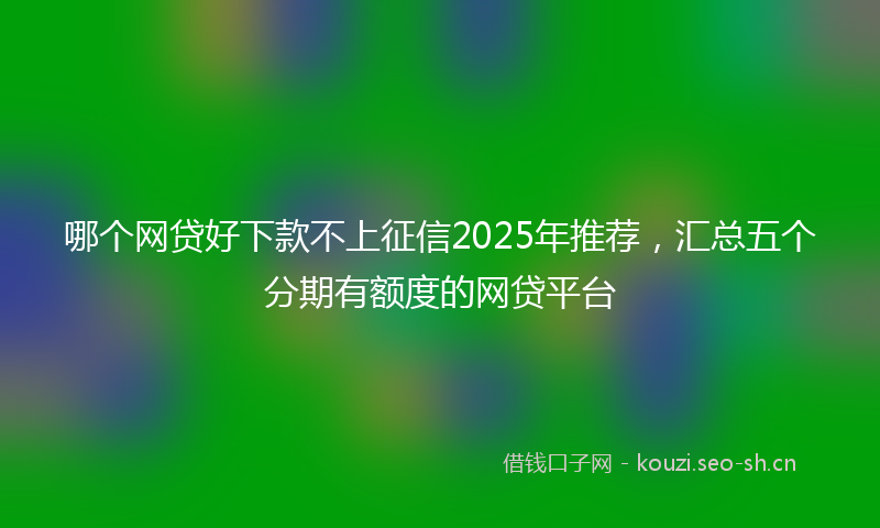 哪个网贷好下款不上征信2025年推荐，汇总五个分期有额度的网贷平台