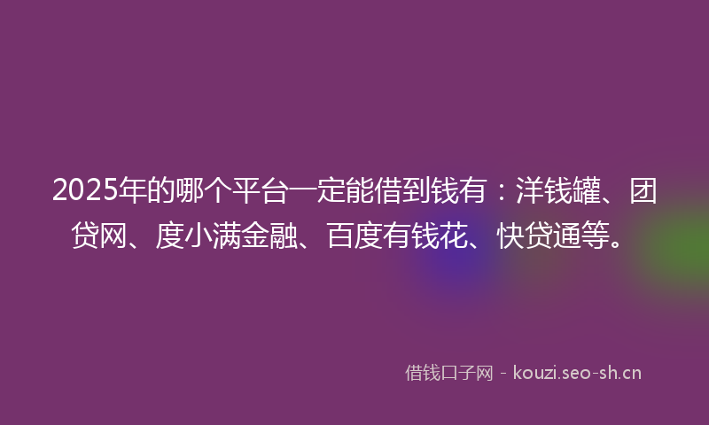 2025年的哪个平台一定能借到钱有：洋钱罐、团贷网、度小满金融、百度有钱花、快贷通等。