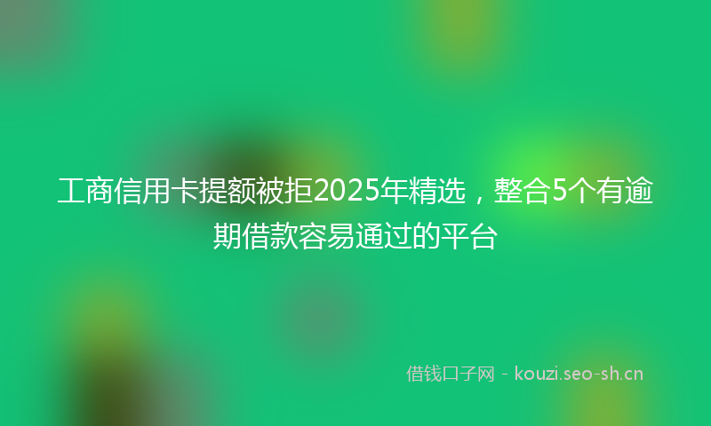 工商信用卡提额被拒2025年精选，整合5个有逾期借款容易通过的平台