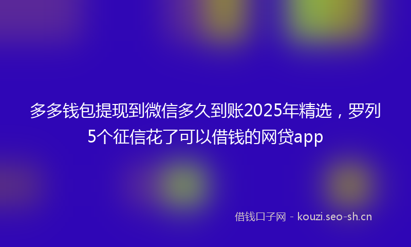 多多钱包提现到微信多久到账2025年精选，罗列5个征信花了可以借钱的网贷app