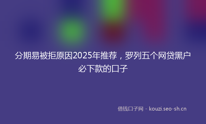分期易被拒原因2025年推荐，罗列五个网贷黑户必下款的口子
