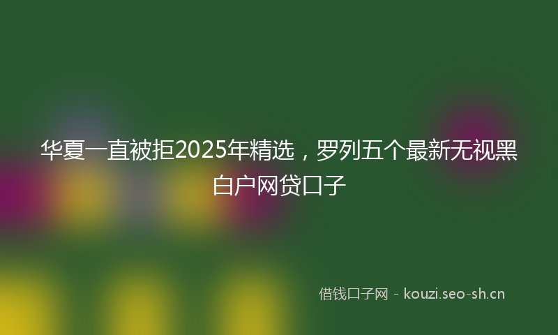 华夏一直被拒2025年精选，罗列五个最新无视黑白户网贷口子