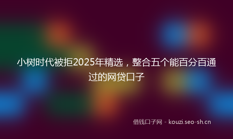 小树时代被拒2025年精选，整合五个能百分百通过的网贷口子