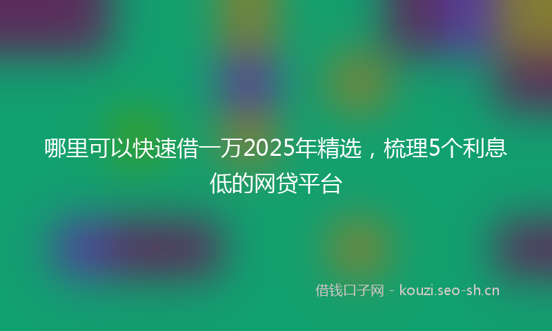 哪里可以快速借一万2025年精选，梳理5个利息低的网贷平台