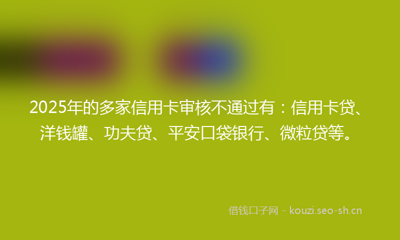 2025年的多家信用卡审核不通过有：信用卡贷、洋钱罐、功夫贷、平安口袋银行、微粒贷等。