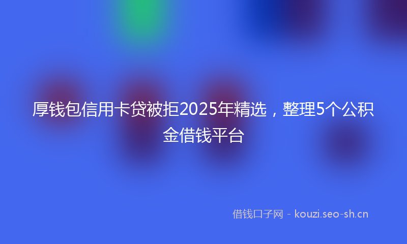 厚钱包信用卡贷被拒2025年精选，整理5个公积金借钱平台