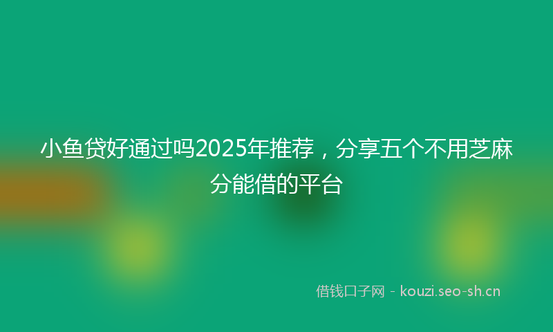 小鱼贷好通过吗2025年推荐，分享五个不用芝麻分能借的平台