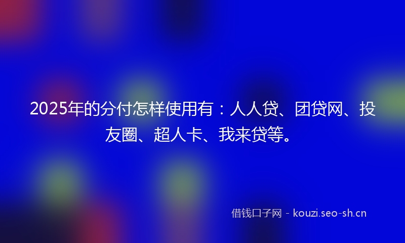 2025年的分付怎样使用有：人人贷、团贷网、投友圈、超人卡、我来贷等。