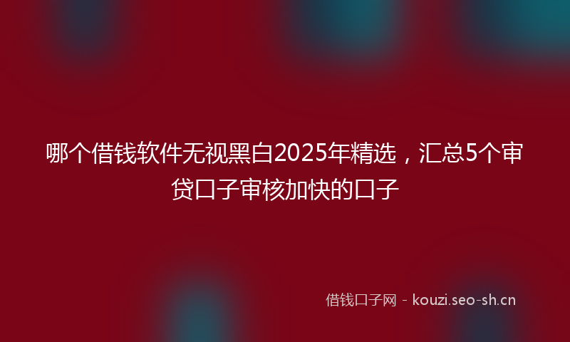 哪个借钱软件无视黑白2025年精选，汇总5个审贷口子审核加快的口子