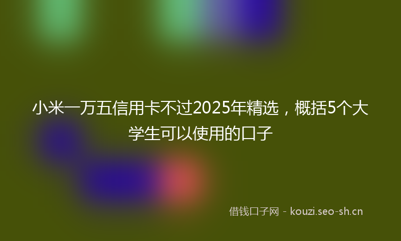 小米一万五信用卡不过2025年精选，概括5个大学生可以使用的口子