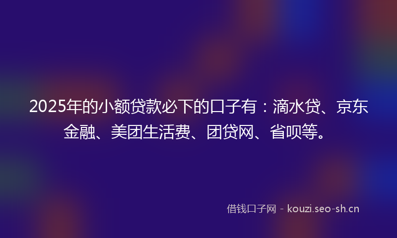 2025年的小额贷款必下的口子有:滴水贷、京东金融、美团生活费、团贷网、省呗等。