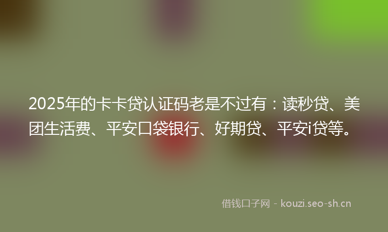 2025年的卡卡贷认证码老是不过有：读秒贷、美团生活费、平安口袋银行、好期贷、平安i贷等。
