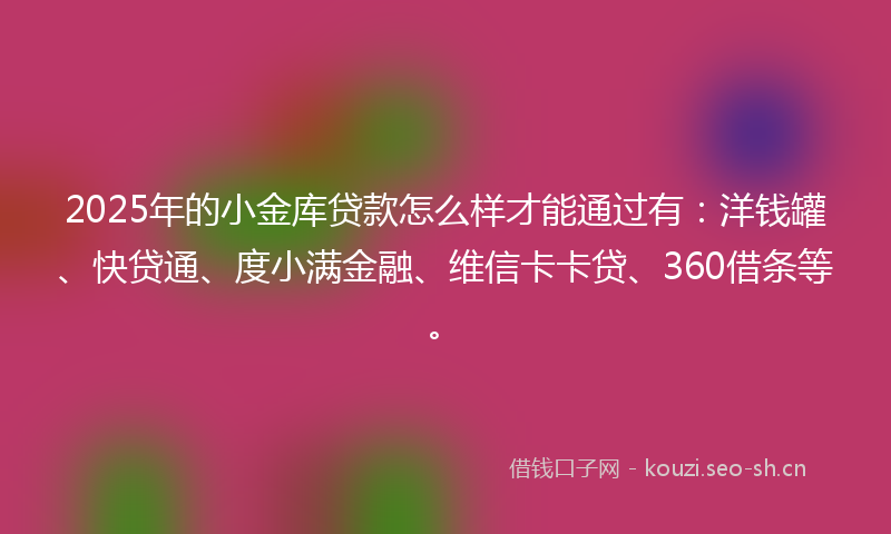 2025年的小金库贷款怎么样才能通过有:洋钱罐、快贷通、度小满金融、维信卡卡贷、360借条等。