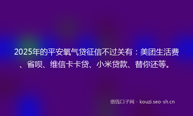 2025年的平安氧气贷征信不过关有：美团生活费、省呗、维信卡卡贷、小米贷款、替你还等。