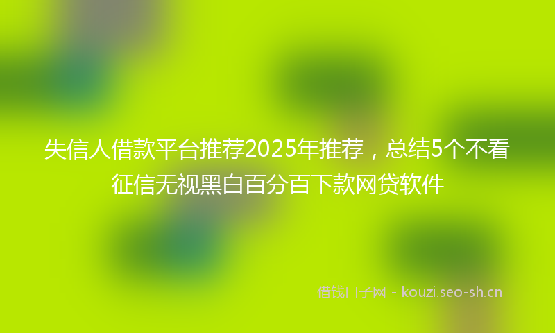 失信人借款平台推荐2025年推荐，总结5个不看征信无视黑白百分百下款网贷软件