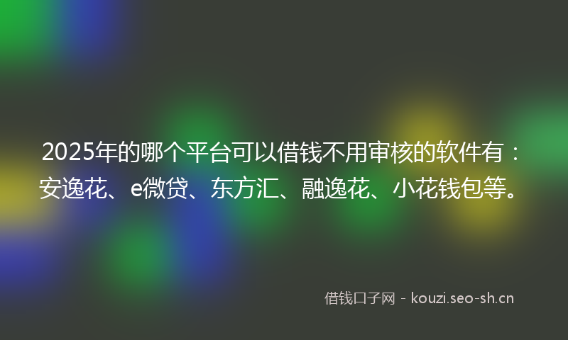 2025年的哪个平台可以借钱不用审核的软件有：安逸花、e微贷、东方汇、融逸花、小花钱包等。